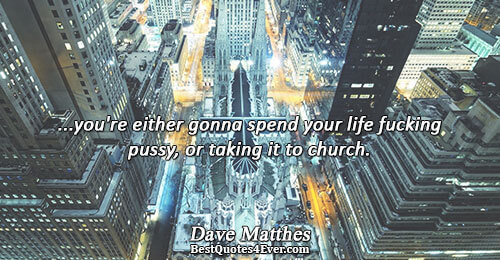 ...you're either gonna spend your life fucking pussy, or taking it to church.. Dave Matthes Life