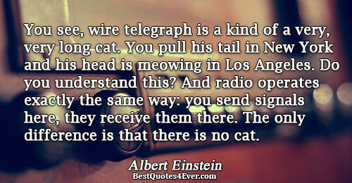 You see, wire telegraph is a kind of a very, very long cat. You pull his