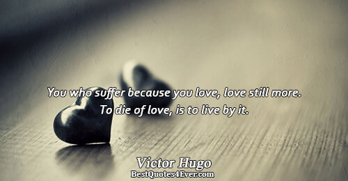 You who suffer because you love, love still more. To die of love, is to live