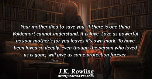 Your mother died to save you. If there is one thing Voldemort cannot understand, it is