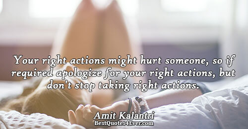 Your right actions might hurt someone, so if required apologize for your right actions, but don't