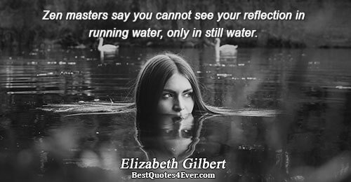 Zen masters say you cannot see your reflection in running water, only in still water.. Elizabeth